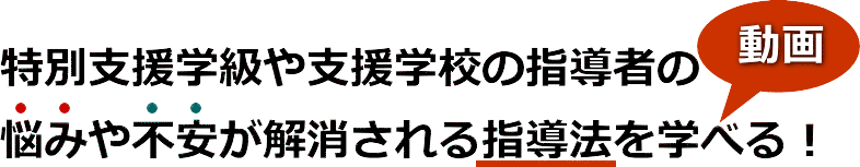 特別支援学級や支援学校の指導者の悩みや不安が解消される指導法を動画で学べる